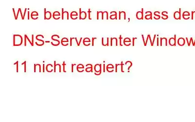 Wie behebt man, dass der DNS-Server unter Windows 11 nicht reagiert?