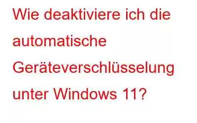 Wie deaktiviere ich die automatische Geräteverschlüsselung unter Windows 11?