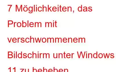 7 Möglichkeiten, das Problem mit verschwommenem Bildschirm unter Windows 11 zu beheben