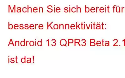 Machen Sie sich bereit für bessere Konnektivität: Android 13 QPR3 Beta 2.1 ist da!