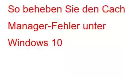 So beheben Sie den Cache Manager-Fehler unter Windows 10