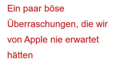 Ein paar böse Überraschungen, die wir von Apple nie erwartet hätten