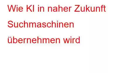 Wie KI in naher Zukunft Suchmaschinen übernehmen wird