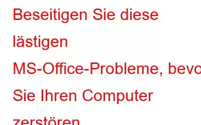 Beseitigen Sie diese lästigen MS-Office-Probleme, bevor Sie Ihren Computer zerstören