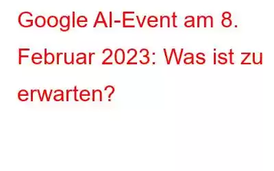 Google AI-Event am 8. Februar 2023: Was ist zu erwarten?