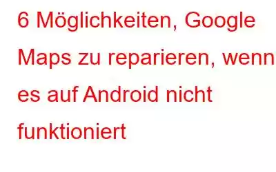 6 Möglichkeiten, Google Maps zu reparieren, wenn es auf Android nicht funktioniert