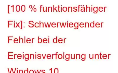 [100 % funktionsfähiger Fix]: Schwerwiegender Fehler bei der Ereignisverfolgung unter Windows 10