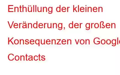 Enthüllung der kleinen Veränderung, der großen Konsequenzen von Google Contacts