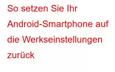 So setzen Sie Ihr Android-Smartphone auf die Werkseinstellungen zurück