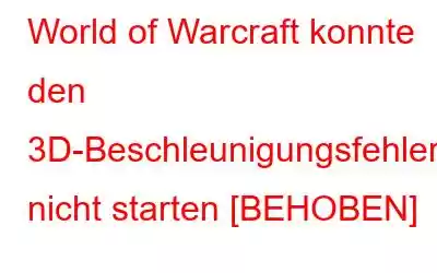 World of Warcraft konnte den 3D-Beschleunigungsfehler nicht starten [BEHOBEN]