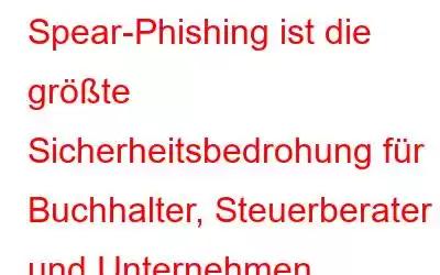 Spear-Phishing ist die größte Sicherheitsbedrohung für Buchhalter, Steuerberater und Unternehmen