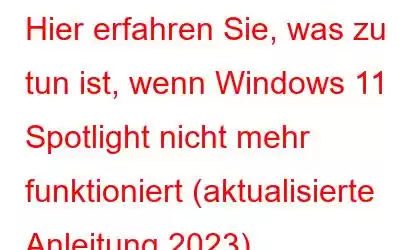 Hier erfahren Sie, was zu tun ist, wenn Windows 11 Spotlight nicht mehr funktioniert (aktualisierte Anleitung 2023)