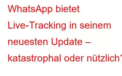 WhatsApp bietet Live-Tracking in seinem neuesten Update – katastrophal oder nützlich?