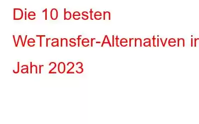 Die 10 besten WeTransfer-Alternativen im Jahr 2023