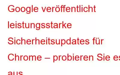 Google veröffentlicht leistungsstarke Sicherheitsupdates für Chrome – probieren Sie es aus