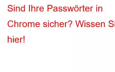 Sind Ihre Passwörter in Chrome sicher? Wissen Sie hier!