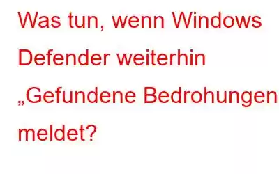 Was tun, wenn Windows Defender weiterhin „Gefundene Bedrohungen“ meldet?