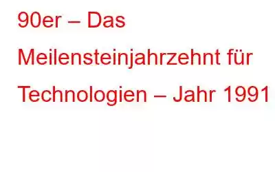 90er – Das Meilensteinjahrzehnt für Technologien – Jahr 1991