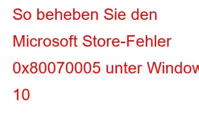 So beheben Sie den Microsoft Store-Fehler 0x80070005 unter Windows 10