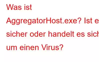 Was ist AggregatorHost.exe? Ist es sicher oder handelt es sich um einen Virus?