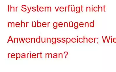 Ihr System verfügt nicht mehr über genügend Anwendungsspeicher; Wie repariert man?