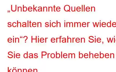 „Unbekannte Quellen schalten sich immer wieder ein“? Hier erfahren Sie, wie Sie das Problem beheben können