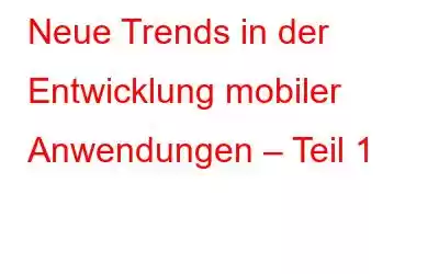 Neue Trends in der Entwicklung mobiler Anwendungen – Teil 1