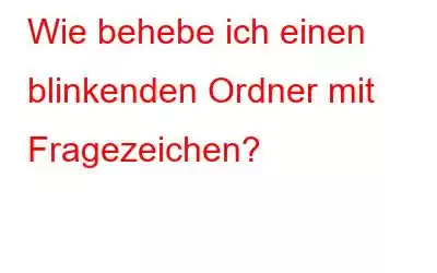 Wie behebe ich einen blinkenden Ordner mit Fragezeichen?