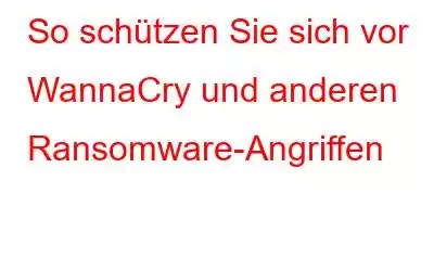 So schützen Sie sich vor WannaCry und anderen Ransomware-Angriffen