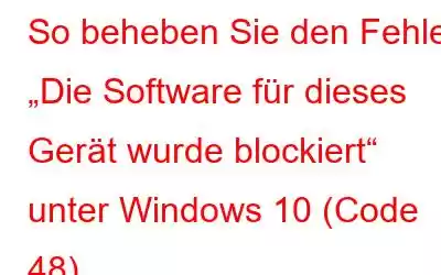 So beheben Sie den Fehler „Die Software für dieses Gerät wurde blockiert“ unter Windows 10 (Code 48)