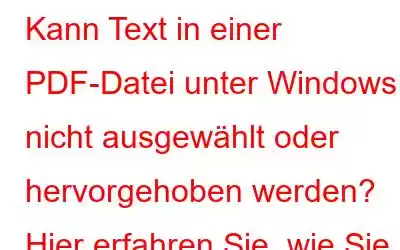 Kann Text in einer PDF-Datei unter Windows nicht ausgewählt oder hervorgehoben werden? Hier erfahren Sie, wie Sie das Problem beheben können