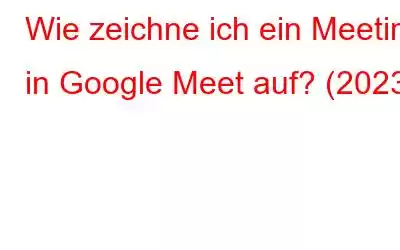 Wie zeichne ich ein Meeting in Google Meet auf? (2023)