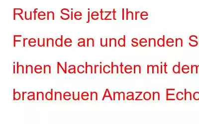 Rufen Sie jetzt Ihre Freunde an und senden Sie ihnen Nachrichten mit dem brandneuen Amazon Echo