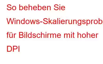 So beheben Sie Windows-Skalierungsprobleme für Bildschirme mit hoher DPI