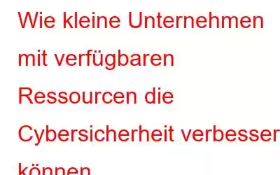 Wie kleine Unternehmen mit verfügbaren Ressourcen die Cybersicherheit verbessern können