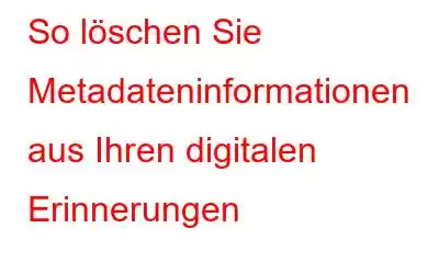 So löschen Sie Metadateninformationen aus Ihren digitalen Erinnerungen