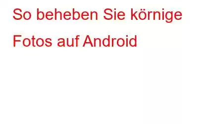 So beheben Sie körnige Fotos auf Android