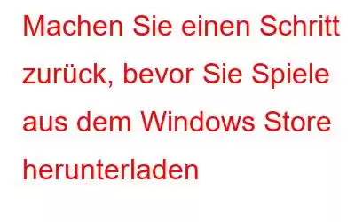 Machen Sie einen Schritt zurück, bevor Sie Spiele aus dem Windows Store herunterladen