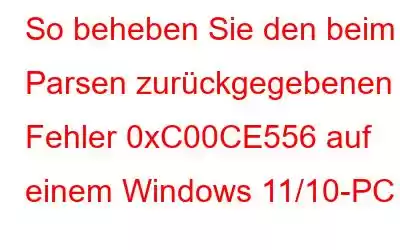 So beheben Sie den beim Parsen zurückgegebenen Fehler 0xC00CE556 auf einem Windows 11/10-PC