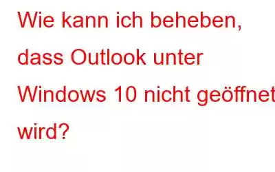 Wie kann ich beheben, dass Outlook unter Windows 10 nicht geöffnet wird?