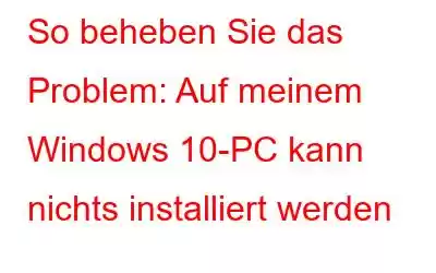 So beheben Sie das Problem: Auf meinem Windows 10-PC kann nichts installiert werden