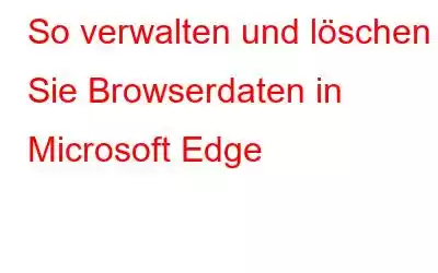 So verwalten und löschen Sie Browserdaten in Microsoft Edge