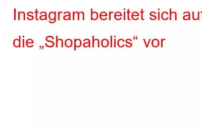 Instagram bereitet sich auf die „Shopaholics“ vor