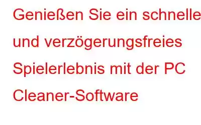 Genießen Sie ein schnelles und verzögerungsfreies Spielerlebnis mit der PC Cleaner-Software