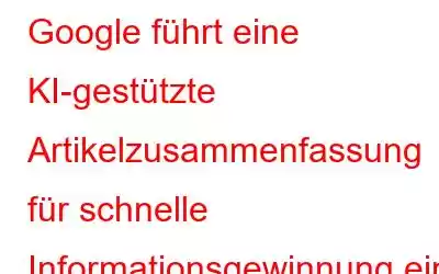 Google führt eine KI-gestützte Artikelzusammenfassung für schnelle Informationsgewinnung ein