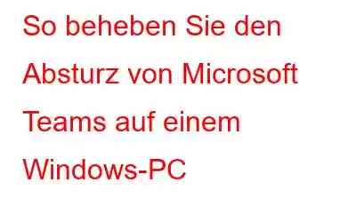 So beheben Sie den Absturz von Microsoft Teams auf einem Windows-PC