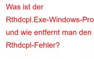 Was ist der Rthdcpl.Exe-Windows-Prozess und wie entfernt man den Rthdcpl-Fehler?