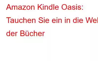 Amazon Kindle Oasis: Tauchen Sie ein in die Welt der Bücher