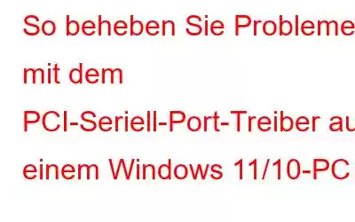 So beheben Sie Probleme mit dem PCI-Seriell-Port-Treiber auf einem Windows 11/10-PC