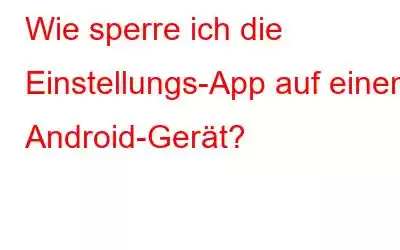 Wie sperre ich die Einstellungs-App auf einem Android-Gerät?